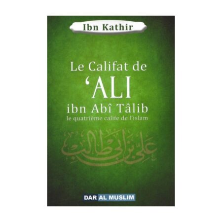 LE CALIFAT DE &lsquo;Ali IBN ABÎ TÂLIB LE QUATRIEME CALIFE DE L&rsquo;ISLAM – d&rsquo;Ibn Kathir – Editions Dar Al Muslim